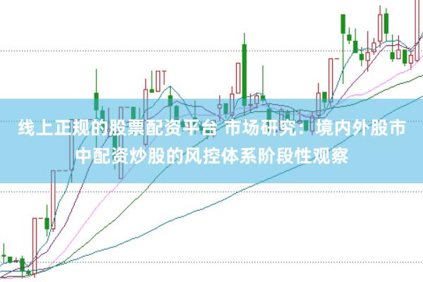线上正规的股票配资平台 市场研究：境内外股市中配资炒股的风控体系阶段性观察