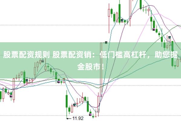 股票配资规则 股票配资销：低门槛高杠杆，助您掘金股市！