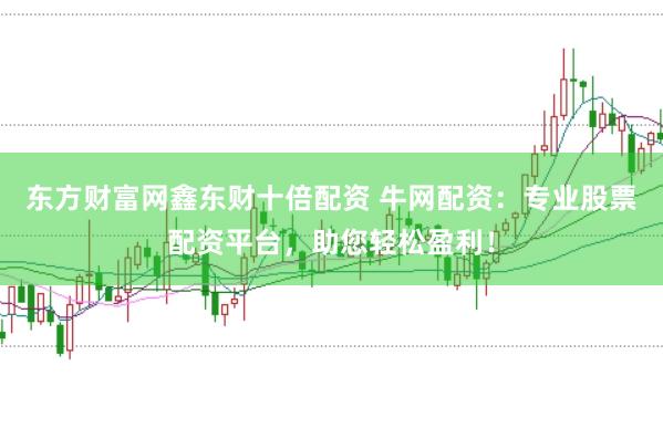 东方财富网鑫东财十倍配资 牛网配资：专业股票配资平台，助您轻松盈利！