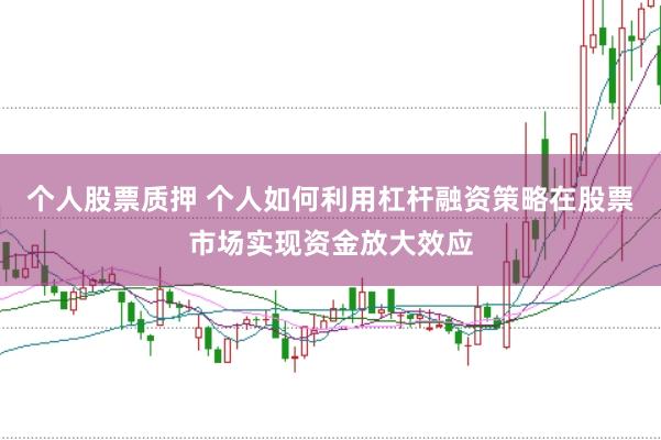 个人股票质押 个人如何利用杠杆融资策略在股票市场实现资金放大效应