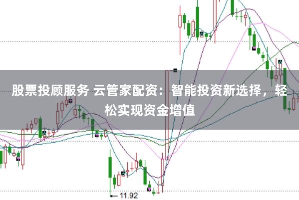 股票投顾服务 云管家配资：智能投资新选择，轻松实现资金增值