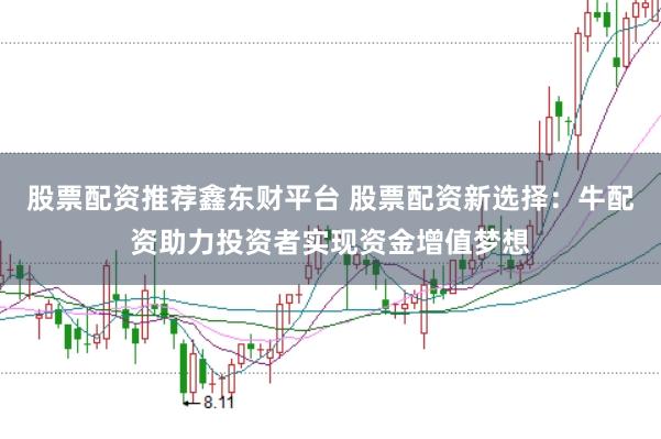 股票配资推荐鑫东财平台 股票配资新选择：牛配资助力投资者实现资金增值梦想