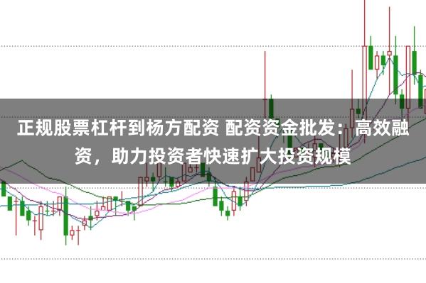 正规股票杠杆到杨方配资 配资资金批发：高效融资，助力投资者快速扩大投资规模