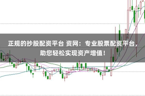 正规的抄股配资平台 资网：专业股票配资平台，助您轻松实现资产增值！