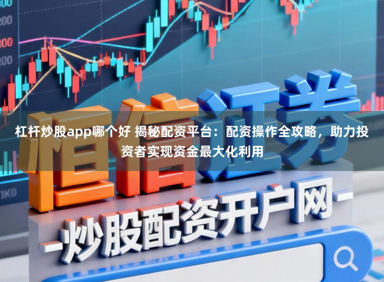 杠杆炒股app哪个好 揭秘配资平台：配资操作全攻略，助力投资者实现资金最大化利用