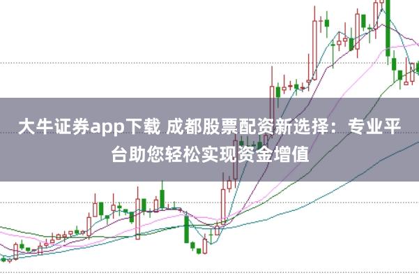 大牛证券app下载 成都股票配资新选择：专业平台助您轻松实现资金增值