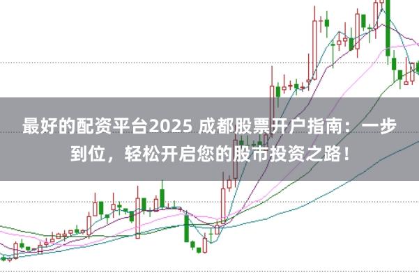 最好的配资平台2025 成都股票开户指南：一步到位，轻松开启您的股市投资之路！