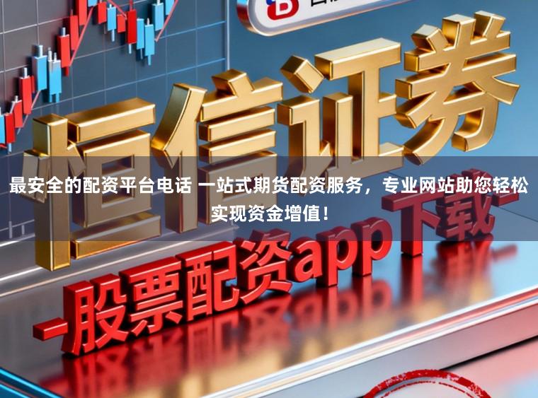 最安全的配资平台电话 一站式期货配资服务，专业网站助您轻松实现资金增值！