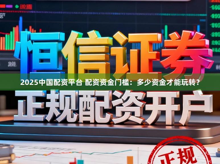 2025中国配资平台 配资资金门槛：多少资金才能玩转？