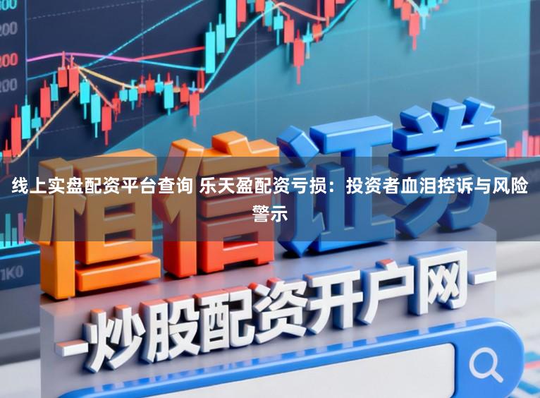 线上实盘配资平台查询 乐天盈配资亏损：投资者血泪控诉与风险警示