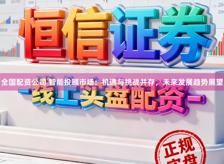 全国配资公司 智能投顾市场：机遇与挑战并存，未来发展趋势展望