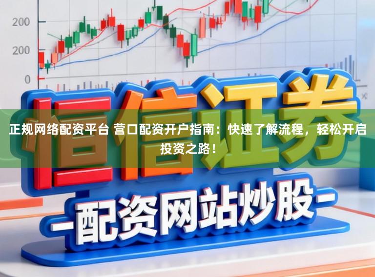 正规网络配资平台 营口配资开户指南：快速了解流程，轻松开启投资之路！