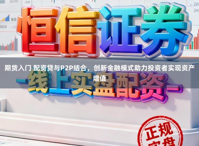 期货入门 配资贷与P2P结合，创新金融模式助力投资者实现资产增值