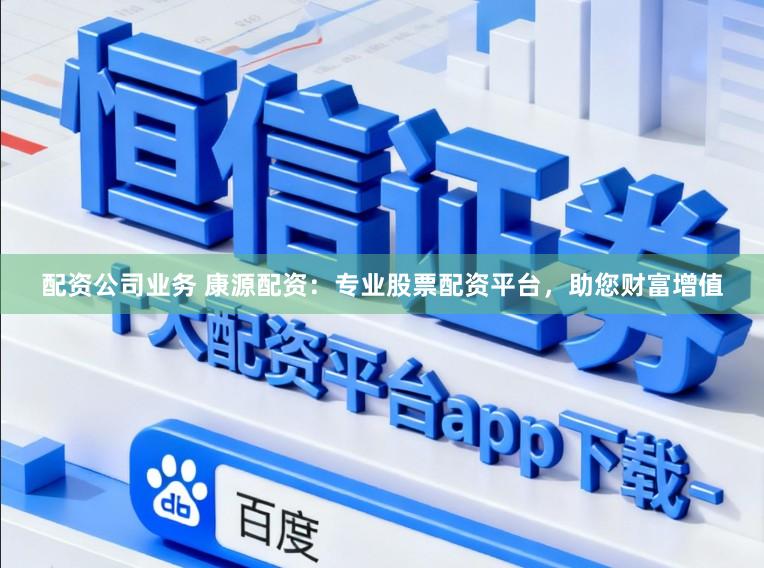 配资公司业务 康源配资：专业股票配资平台，助您财富增值