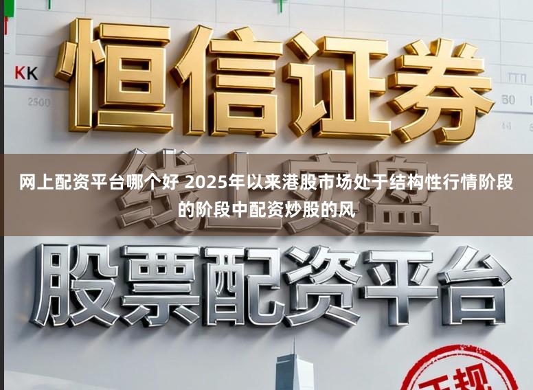 网上配资平台哪个好 2025年以来港股市场处于结构性行情阶段的阶段中配资炒股的风