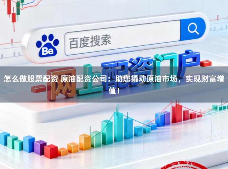怎么做股票配资 原油配资公司：助您撬动原油市场，实现财富增值！