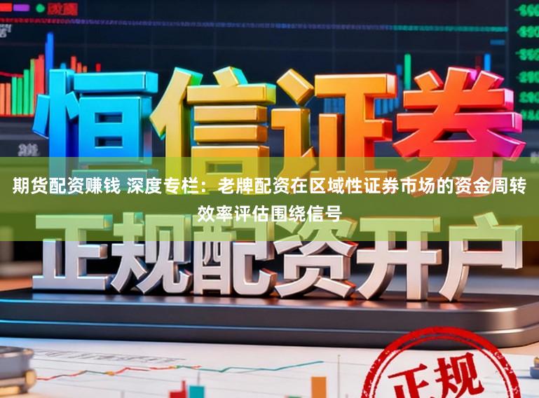 期货配资赚钱 深度专栏：老牌配资在区域性证券市场的资金周转效率评估围绕信号