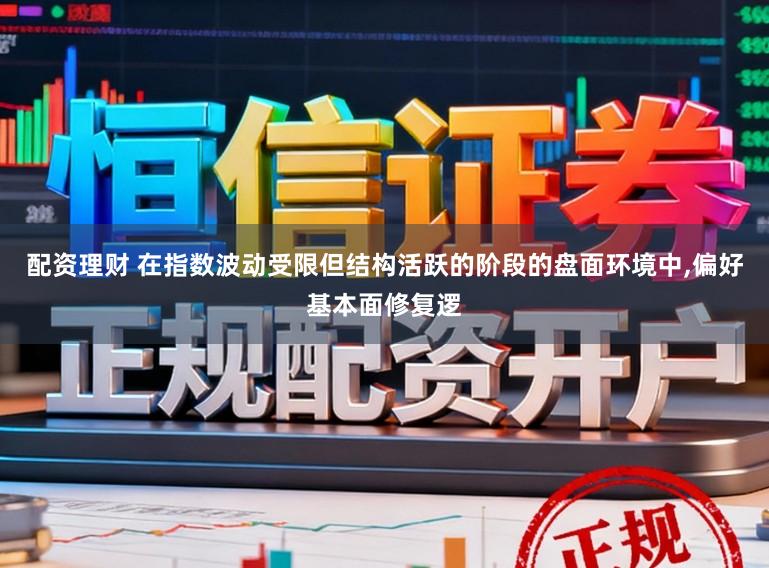 配资理财 在指数波动受限但结构活跃的阶段的盘面环境中，偏好基本面修复逻