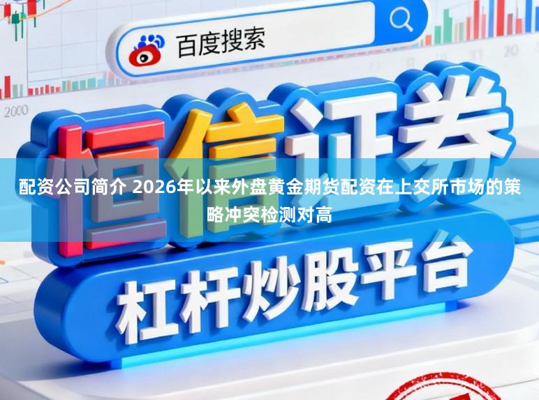 配资公司简介 2026年以来外盘黄金期货配资在上交所市场的策略冲突检测对高