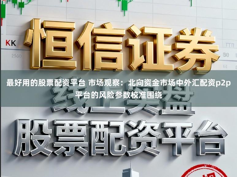 最好用的股票配资平台 市场观察:北向资金市场中外汇配资p2p平台的风险参数校准围绕