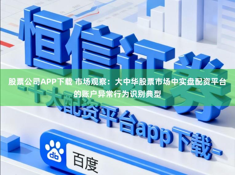 股票公司APP下载 市场观察：大中华股票市场中实盘配资平台的账户异常行为识别典型