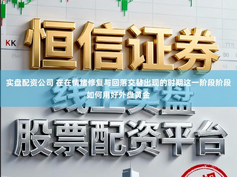 实盘配资公司 在在情绪修复与回落交替出现的时期这一阶段阶段如何用好外盘黄金