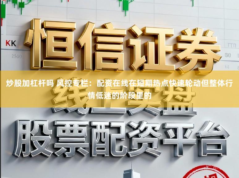 炒股加杠杆吗 风控专栏：配资在线在短期热点快速轮动但整体行情低迷的阶段里的