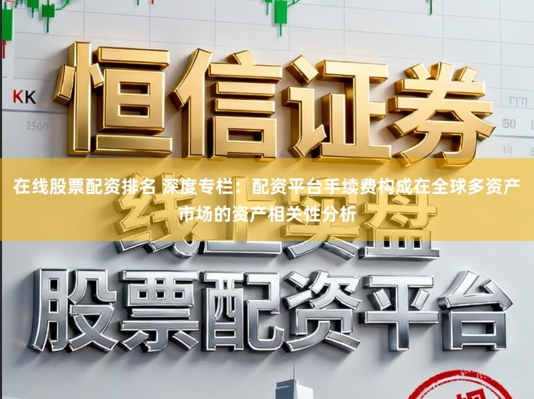 在线股票配资排名 深度专栏：配资平台手续费构成在全球多资产市场的资产相关性分析