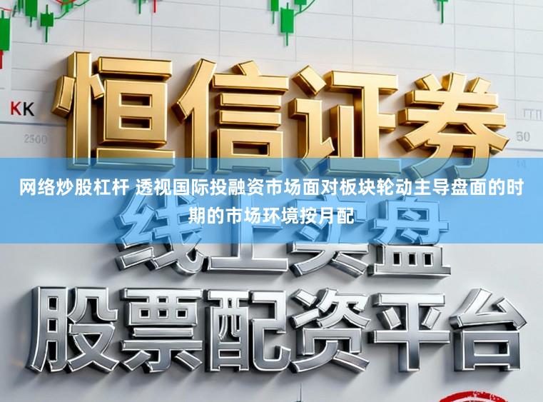 网络炒股杠杆 透视国际投融资市场面对板块轮动主导盘面的时期的市场环境按月配