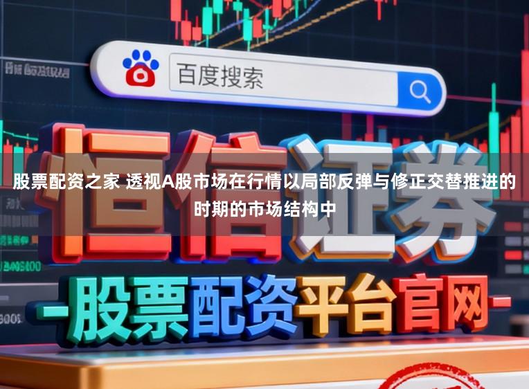 股票配资之家 透视A股市场在行情以局部反弹与修正交替推进的时期的市场结构中