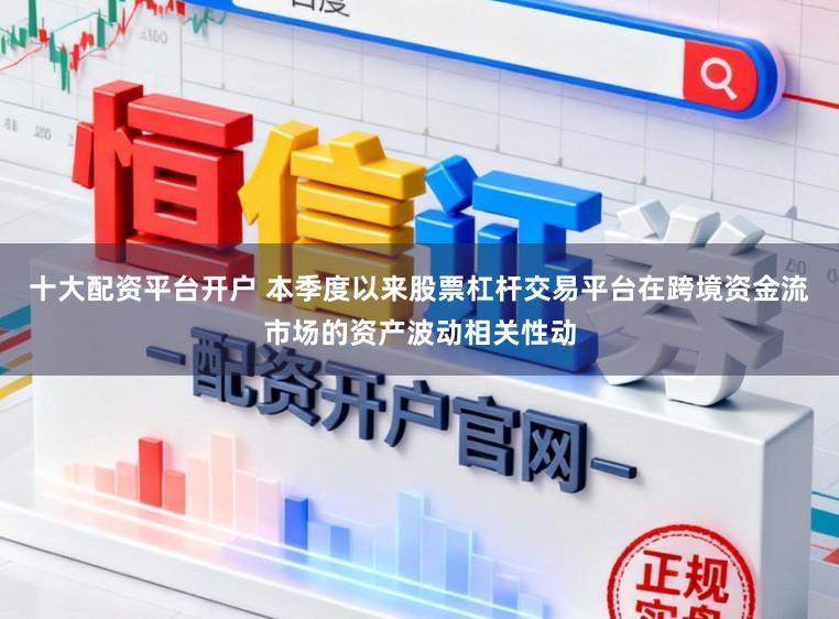 十大配资平台开户 本季度以来股票杠杆交易平台在跨境资金流市场的资产波动相关性动