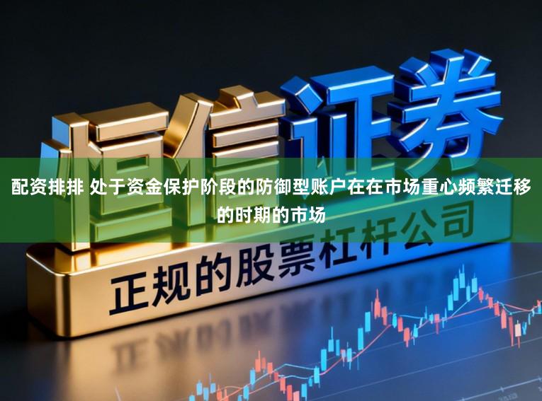 配资排排 处于资金保护阶段的防御型账户在在市场重心频繁迁移的时期的市场