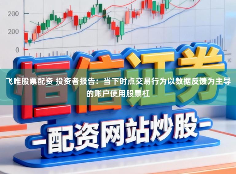 飞唯股票配资 投资者报告:当下时点交易行为以数据反馈为主导的账户使用股票杠