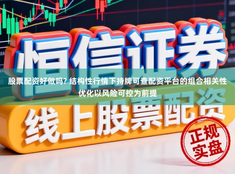 股票配资好做吗? 结构性行情下持牌可查配资平台的组合相关性优化以风险可控为前提