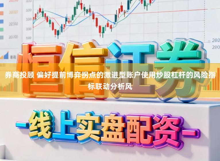 券商投顾 偏好提前博弈拐点的激进型账户使用炒股杠杆的风险指标联动分析风