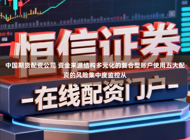 中国期货配资公司 资金来源结构多元化的复合型账户使用五大配资的风险集中度监控从