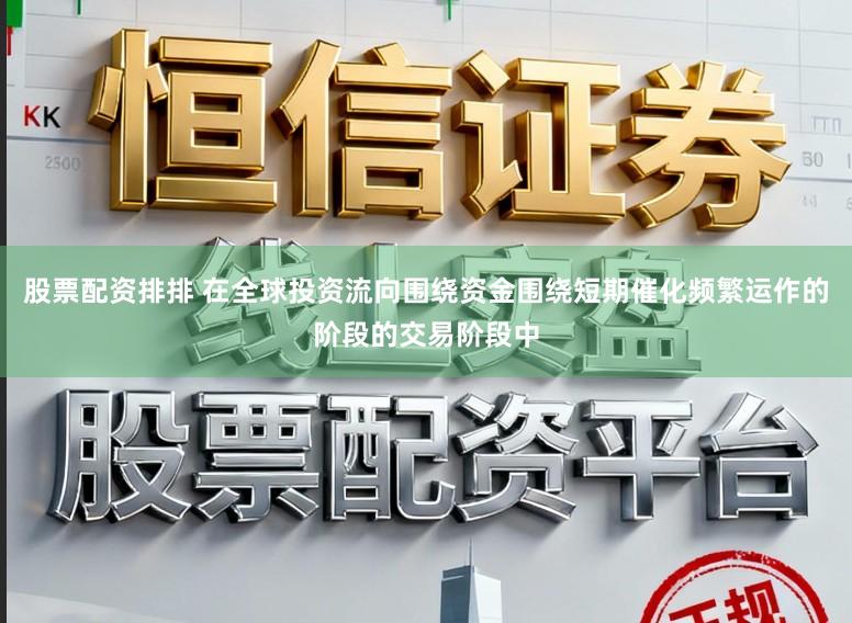 股票配资排排 在全球投资流向围绕资金围绕短期催化频繁运作的阶段的交易阶段中