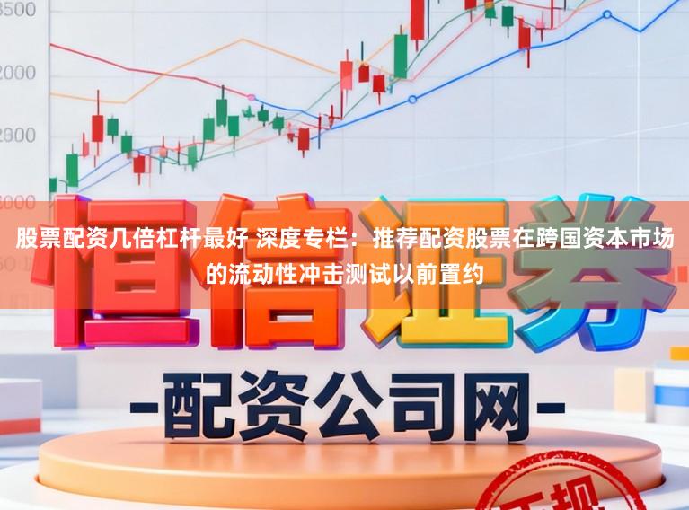 股票配资几倍杠杆最好 深度专栏：推荐配资股票在跨国资本市场的流动性冲击测试以前置约