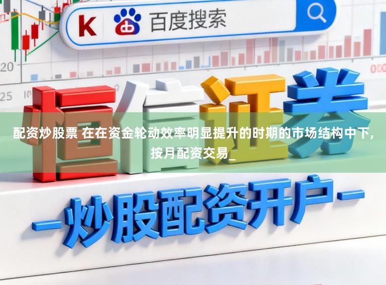 配资炒股票 在在资金轮动效率明显提升的时期的市场结构中下,按月配资交易_