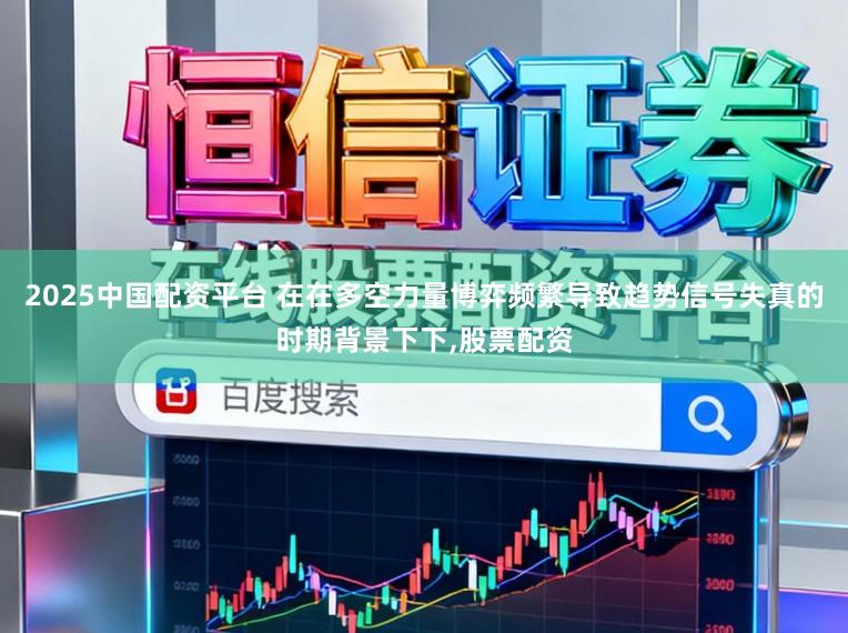 2025中国配资平台 在在多空力量博弈频繁导致趋势信号失真的时期背景下下，股票配资