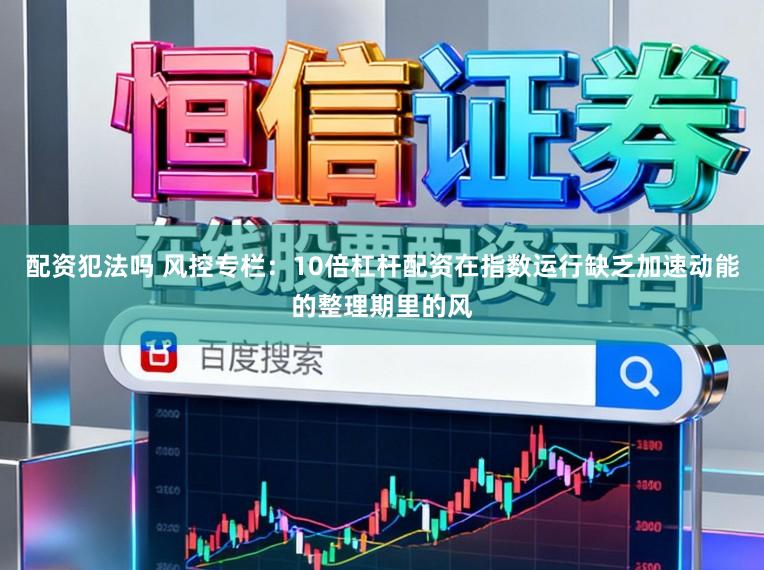 配资犯法吗 风控专栏：10倍杠杆配资在指数运行缺乏加速动能的整理期里的风