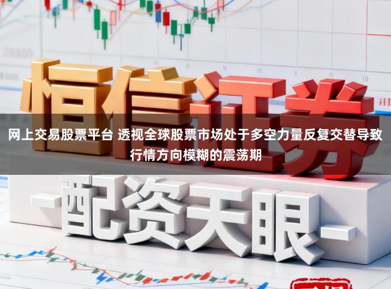 网上交易股票平台 透视全球股票市场处于多空力量反复交替导致行情方向模糊的震荡期