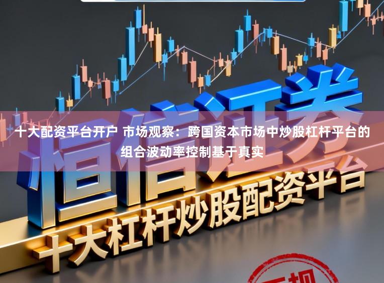 十大配资平台开户 市场观察：跨国资本市场中炒股杠杆平台的组合波动率控制基于真实