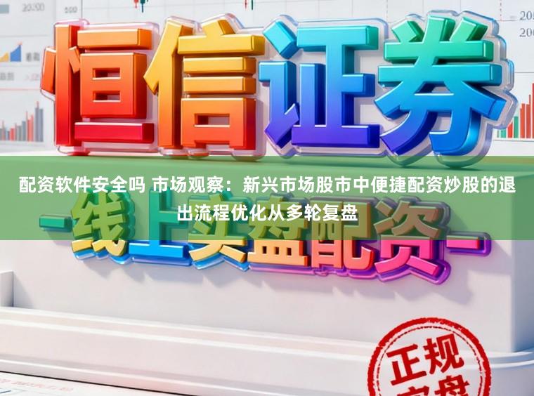 配资软件安全吗 市场观察：新兴市场股市中便捷配资炒股的退出流程优化从多轮复盘