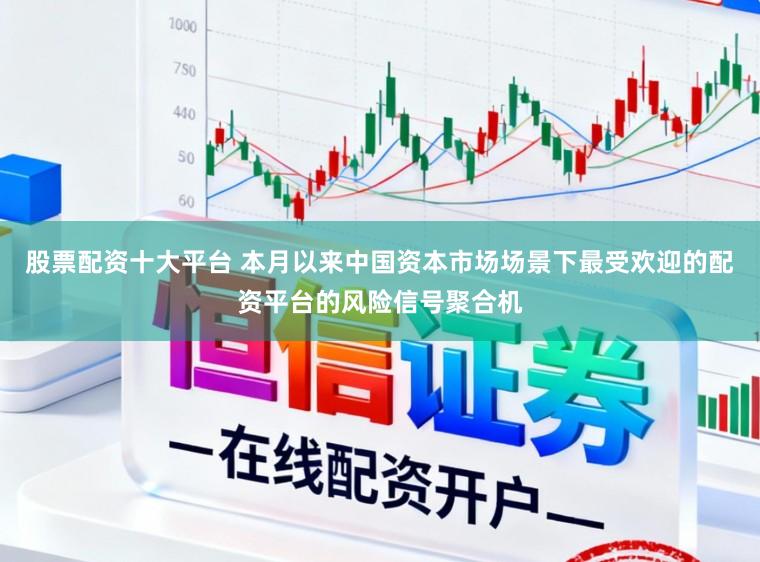 股票配资十大平台 本月以来中国资本市场场景下最受欢迎的配资平台的风险信号聚合机