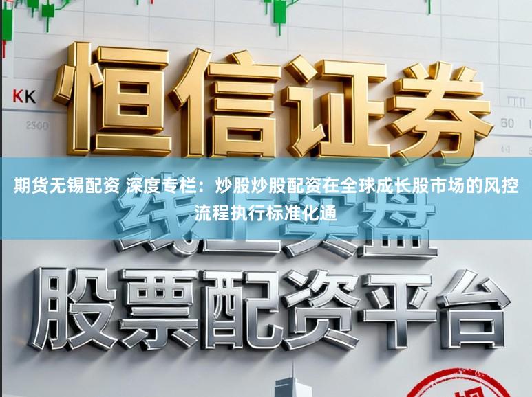 期货无锡配资 深度专栏：炒股炒股配资在全球成长股市场的风控流程执行标准化通