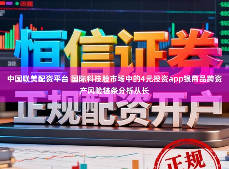 中国联美配资平台 国际科技股市场中的4元投资app银商品跨资产风险链条分析从长