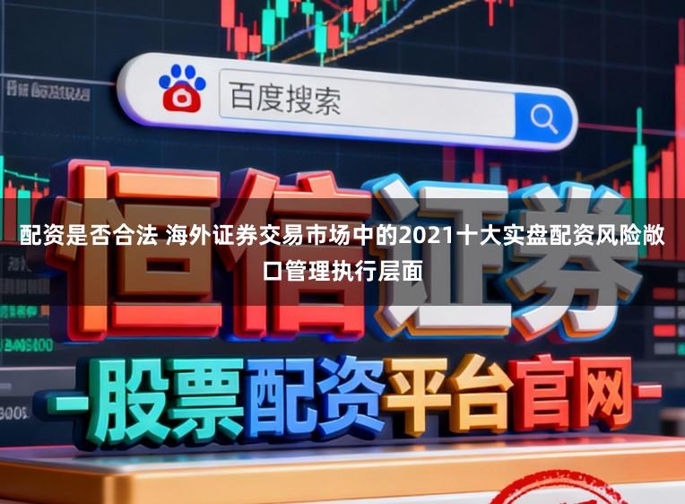 配资是否合法 海外证券交易市场中的2021十大实盘配资风险敞口管理执行层面