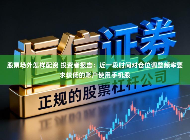 股票场外怎样配资 投资者报告：近一段时间对仓位调整频率要求较低的账户使用手机股