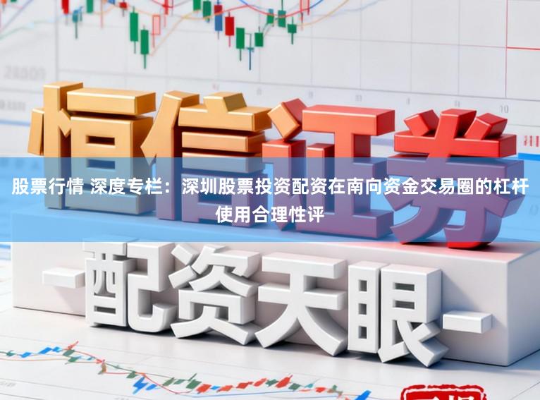 股票行情 深度专栏：深圳股票投资配资在南向资金交易圈的杠杆使用合理性评
